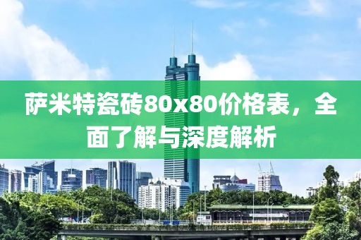 萨米特瓷砖80x80价格表,全面了解与深度解析