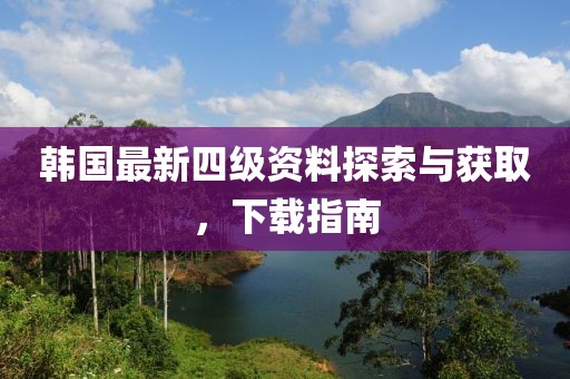 韩国最新四级资料探索与获取，下载指南