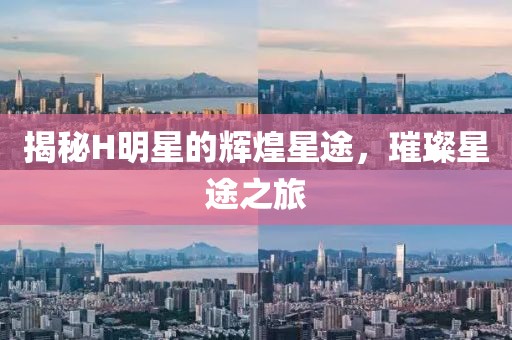 揭秘H明星的辉煌星途,璀璨星途之旅