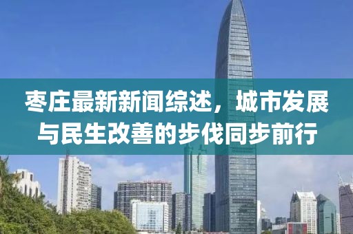 枣庄最新新闻综述,城市发展与民生改善的步伐同步前行