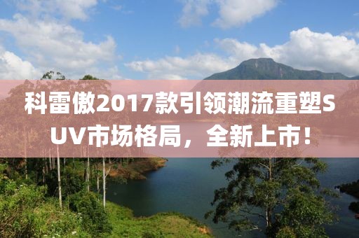 科雷傲2017款引领潮流重塑SUV市场格局，全新上市！