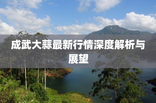 成武大蒜最新行情深度解析与展望