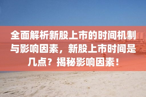 全面解析新股上市的时间机制与影响因素，新股上市时间是几点？揭秘影响因素！