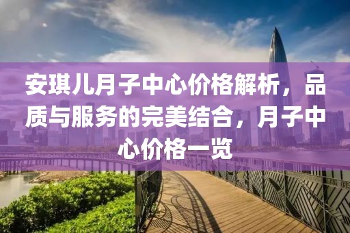 安琪儿月子中心价格解析，品质与服务的完美结合，月子中心价格一览