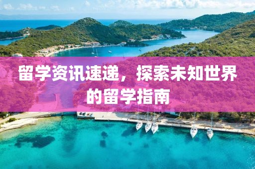 留学资讯速递，探索未知世界的留学指南