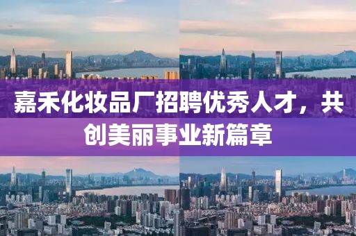 嘉禾化妆品厂招聘优秀人才，共创美丽事业新篇章