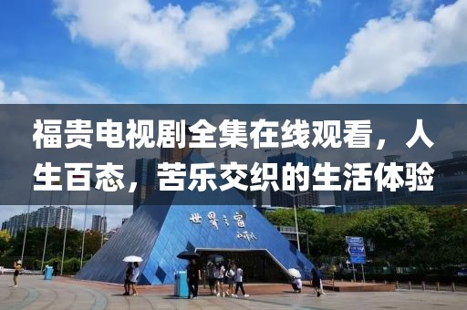 福贵电视剧全集在线观看，人生百态，苦乐交织的生活体验