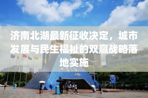 济南北湖最新征收决定，城市发展与民生福祉的双赢战略落地实施