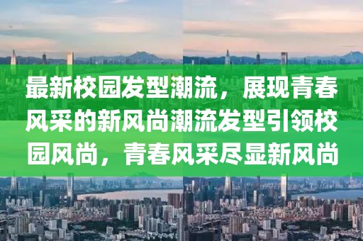 最新校园发型潮流，展现青春风采的新风尚潮流发型引领校园风尚，青春风采尽显新风尚