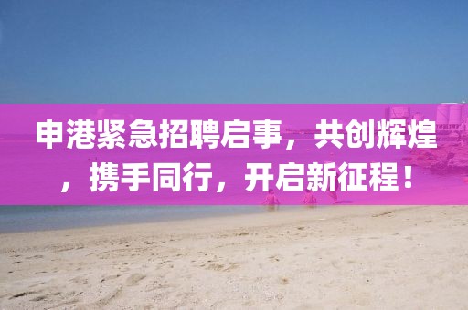 申港紧急招聘启事，共创辉煌，携手同行，开启新征程！