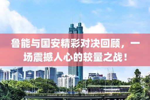 鲁能与国安精彩对决回顾，一场震撼人心的较量之战！