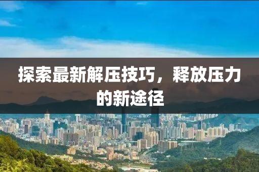 探索最新解压技巧,释放压力的新途径