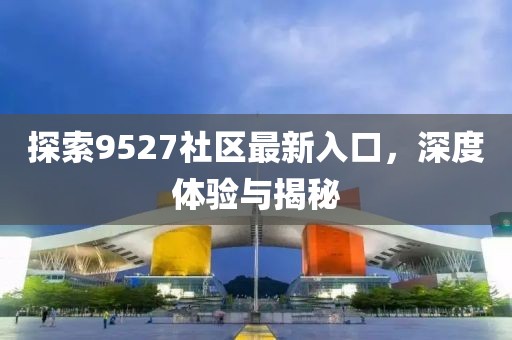 探索9527社区最新入口，深度体验与揭秘