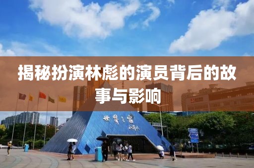 揭秘扮演林彪的演员背后的故事与影响