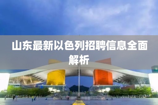 山东最新以色列招聘信息全面解析