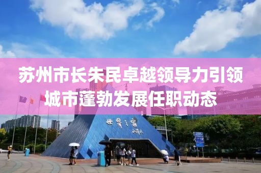 苏州市长朱民卓越领导力引领城市蓬勃发展任职动态