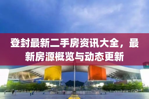 登封最新二手房资讯大全，最新房源概览与动态更新