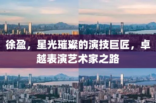 徐盈,星光璀璨的演技巨匠,卓越表演艺术家之路