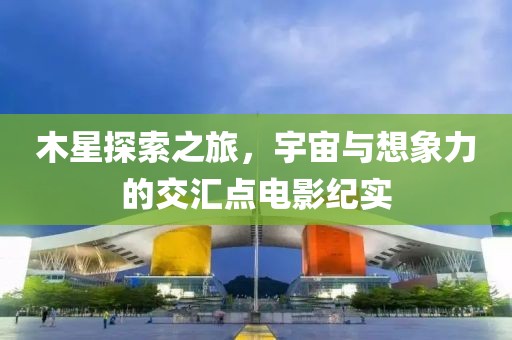 木星探索之旅，宇宙与想象力的交汇点电影纪实