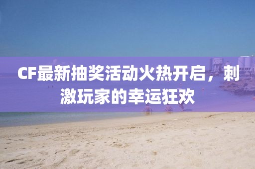 CF最新抽奖活动火热开启，刺激玩家的幸运狂欢