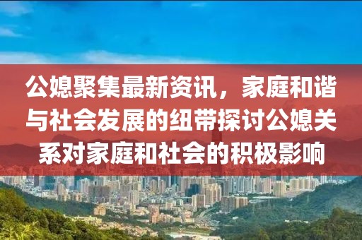 公媳聚集最新资讯，家庭和谐与社会发展的纽带探讨公媳关系对家庭和社会的积极影响