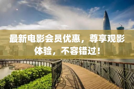 最新电影会员优惠，尊享观影体验，不容错过！