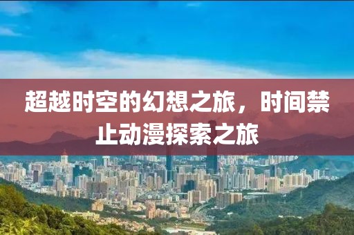 超越时空的幻想之旅，时间禁止动漫探索之旅
