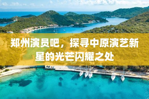 郑州演员吧，探寻中原演艺新星的光芒闪耀之处