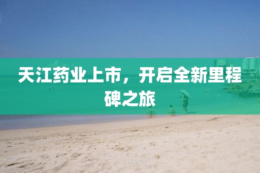 天江药业上市，开启全新里程碑之旅
