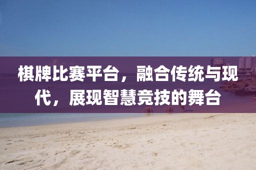 棋牌比赛平台,融合传统与现代,展现智慧竞技的舞台