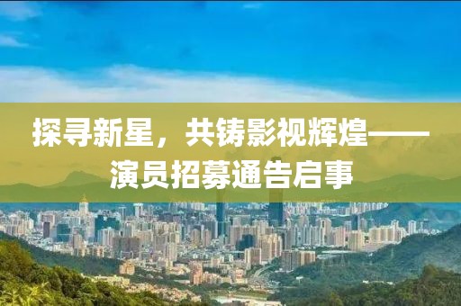 探寻新星，共铸影视辉煌——演员招募通告启事