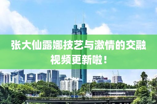 张大仙露娜技艺与激情的交融视频更新啦！