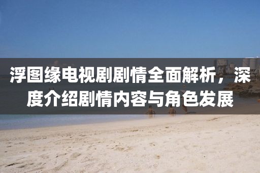 浮图缘电视剧剧情全面解析，深度介绍剧情内容与角色发展