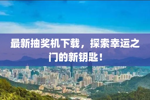 最新抽奖机下载，探索幸运之门的新钥匙！