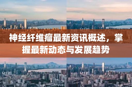 神经纤维瘤最新资讯概述，掌握最新动态与发展趋势