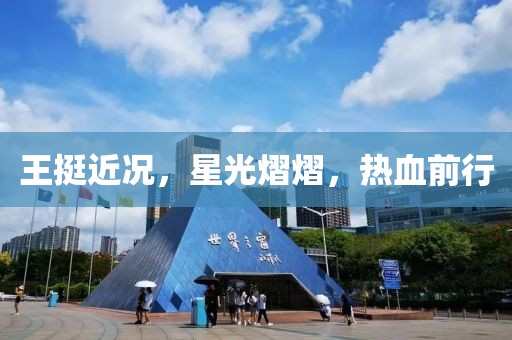 王挺近况，星光熠熠，热血前行