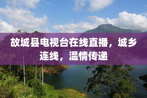 故城县电视台在线直播，城乡连线，温情传递