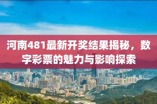 河南481最新开奖结果揭秘，数字彩票的魅力与影响探索