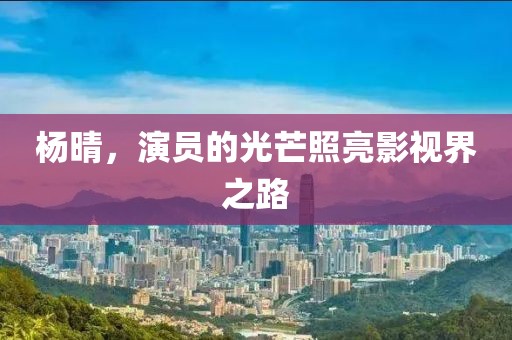 杨晴，演员的光芒照亮影视界之路