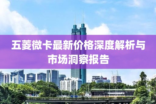 五菱微卡最新价格深度解析与市场洞察报告