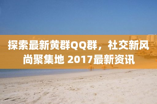 探索最新黄群QQ群,社交新风尚聚集地 2017最新资讯