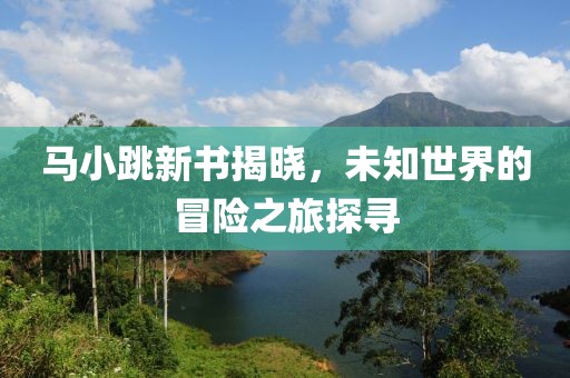 马小跳新书揭晓，未知世界的冒险之旅探寻