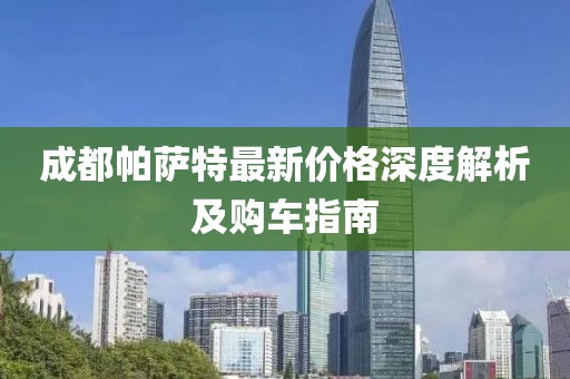 成都帕萨特最新价格深度解析及购车指南