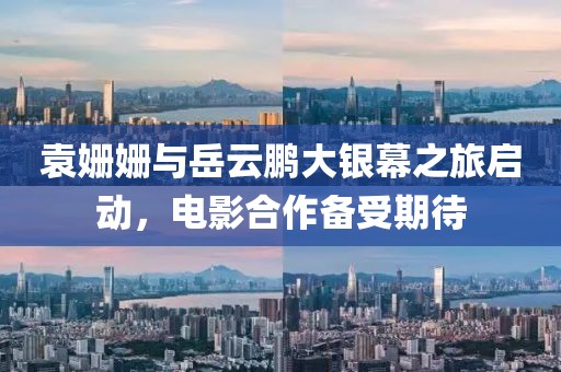 袁姗姗与岳云鹏大银幕之旅启动,电影合作备受期待