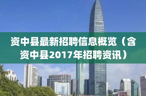 资中县最新招聘信息概览(含资中县2017年招聘资讯)