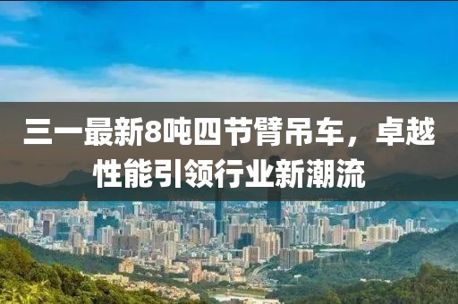 三一最新8吨四节臂吊车，卓越性能引领行业新潮流