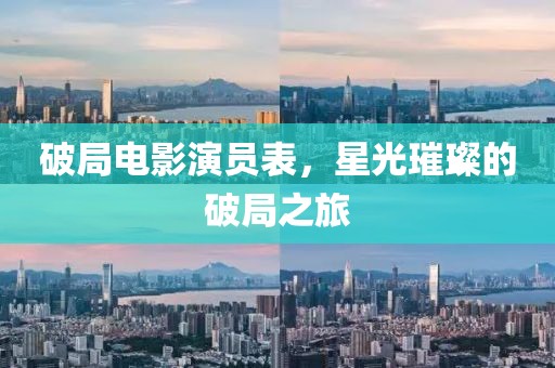 破局电影演员表，星光璀璨的破局之旅