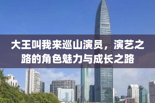 大王叫我来巡山演员，演艺之路的角色魅力与成长之路
