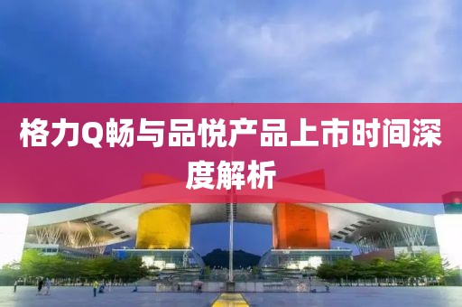 格力Q畅与品悦产品上市时间深度解析