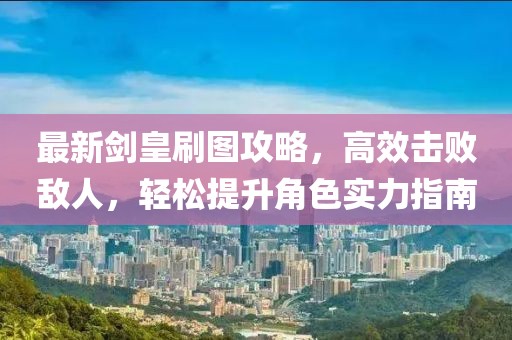 最新剑皇刷图攻略，高效击败敌人，轻松提升角色实力指南